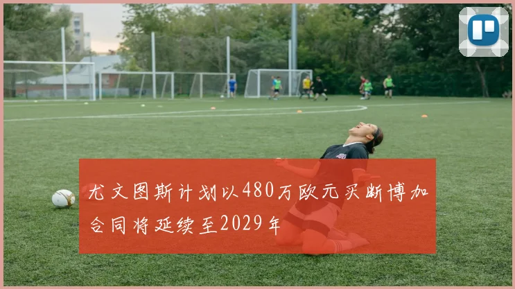尤文图斯计划以480万欧元买断博加合同将延续至2029年