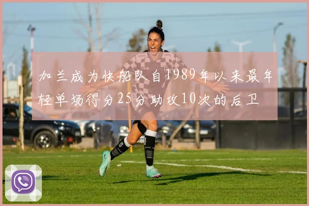 加兰成为快船队自1989年以来最年轻单场得分25分助攻10次的后卫