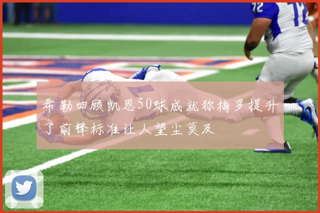 希勒回顾凯恩50球成就称梅罗提升了前锋标准让人望尘莫及