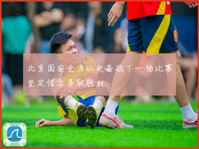 北京国安全力以赴备战下一场比赛坚定信念争取胜利