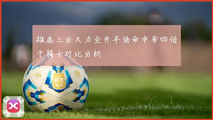 雄鹿三分火力全开半场命中率四倍于骑士对比分析