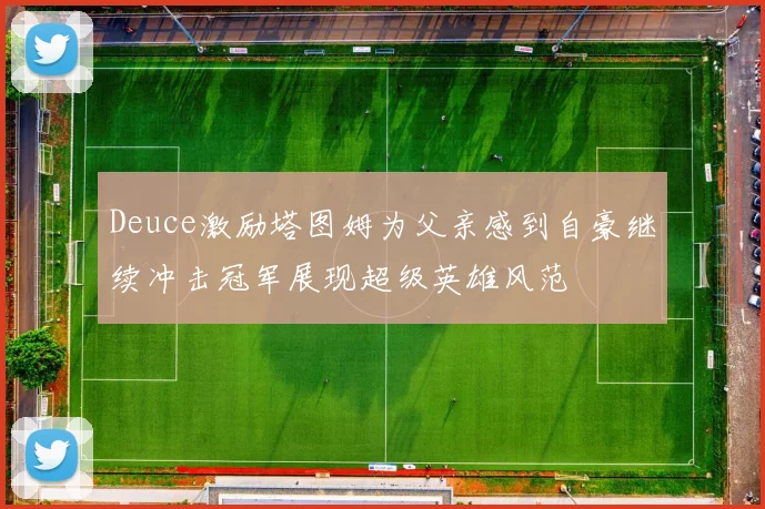 Deuce激励塔图姆为父亲感到自豪继续冲击冠军展现超级英雄风范