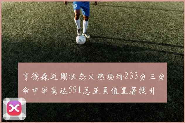 亨德森近期状态火热场均233分三分命中率高达591总正负值显著提升