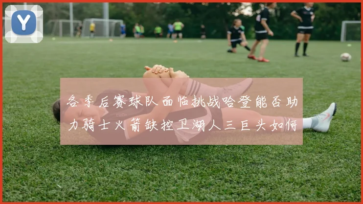 各季后赛球队面临挑战哈登能否助力骑士火箭缺控卫湖人三巨头如何共存