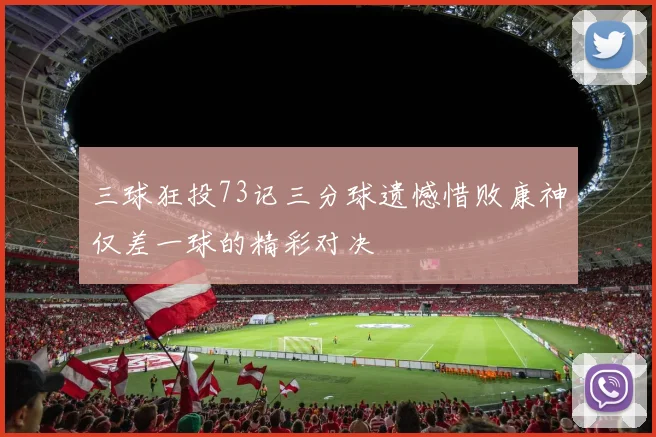 三球狂投73记三分球遗憾惜败康神仅差一球的精彩对决