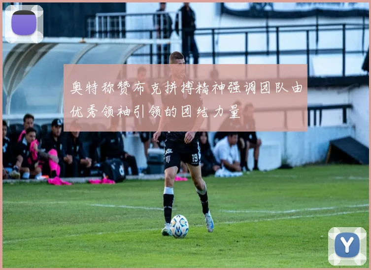 奥特称赞布克拼搏精神强调团队由优秀领袖引领的团结力量