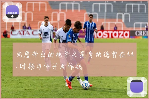 老詹带出的绝杀之星肯纳德曾在AAU时期与他并肩作战