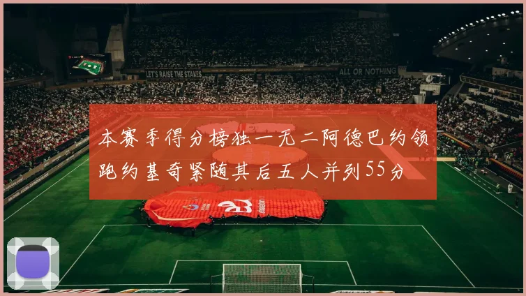 本赛季得分榜独一无二阿德巴约领跑约基奇紧随其后五人并列55分