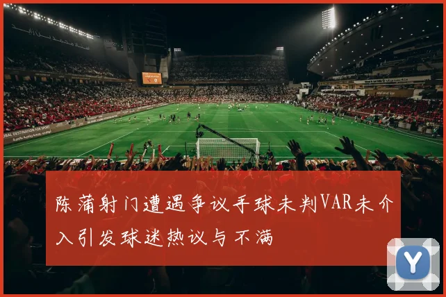 陈蒲射门遭遇争议手球未判VAR未介入引发球迷热议与不满