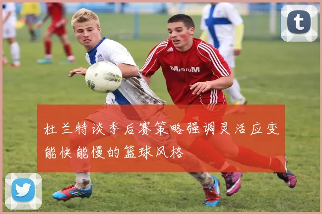 杜兰特谈季后赛策略强调灵活应变能快能慢的篮球风格