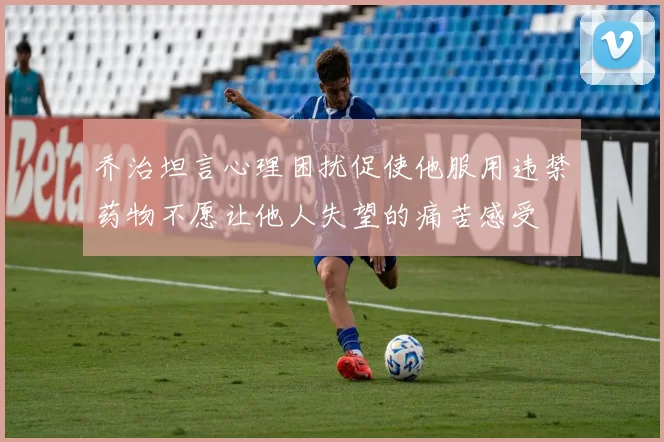 乔治坦言心理困扰促使他服用违禁药物不愿让他人失望的痛苦感受