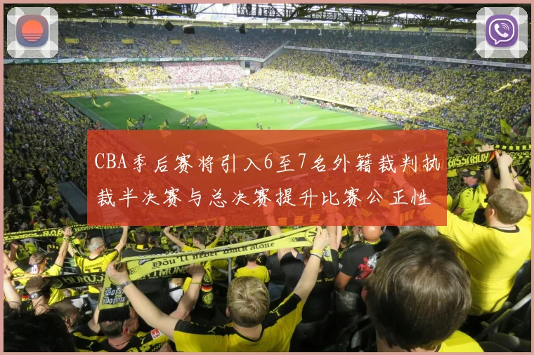 CBA季后赛将引入6至7名外籍裁判执裁半决赛与总决赛提升比赛公正性