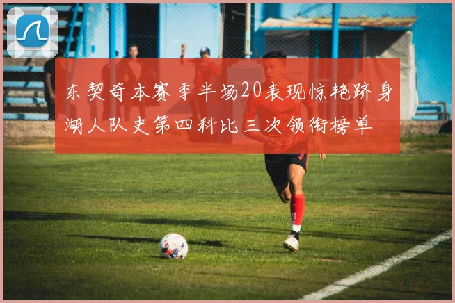 东契奇本赛季半场20表现惊艳跻身湖人队史第四科比三次领衔榜单