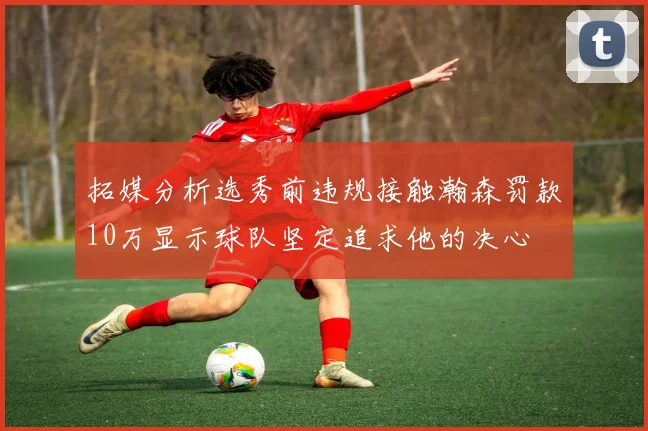 拓媒分析选秀前违规接触瀚森罚款10万显示球队坚定追求他的决心