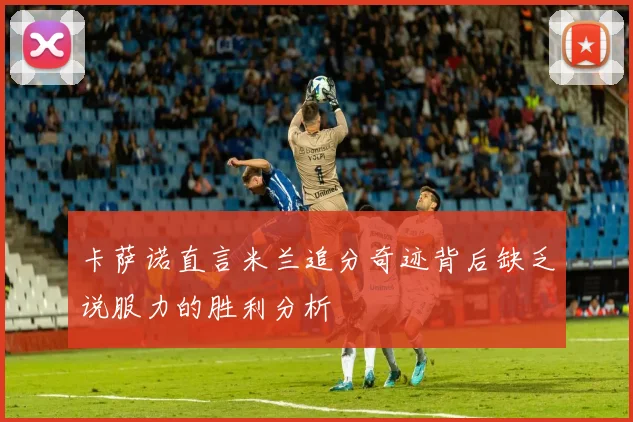 卡萨诺直言米兰追分奇迹背后缺乏说服力的胜利分析
