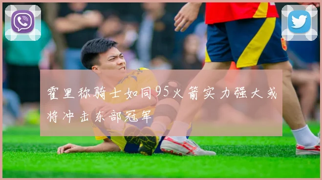 霍里称骑士如同95火箭实力强大或将冲击东部冠军