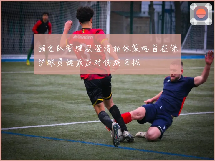 掘金队管理层澄清轮休策略旨在保护球员健康应对伤病困扰