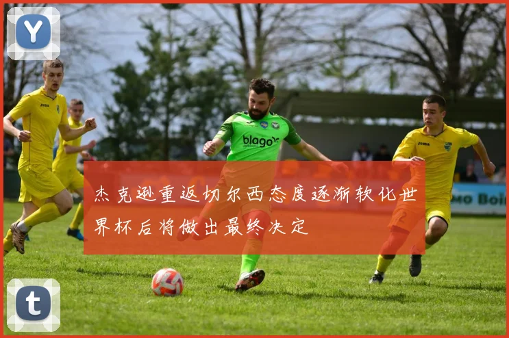 杰克逊重返切尔西态度逐渐软化世界杯后将做出最终决定