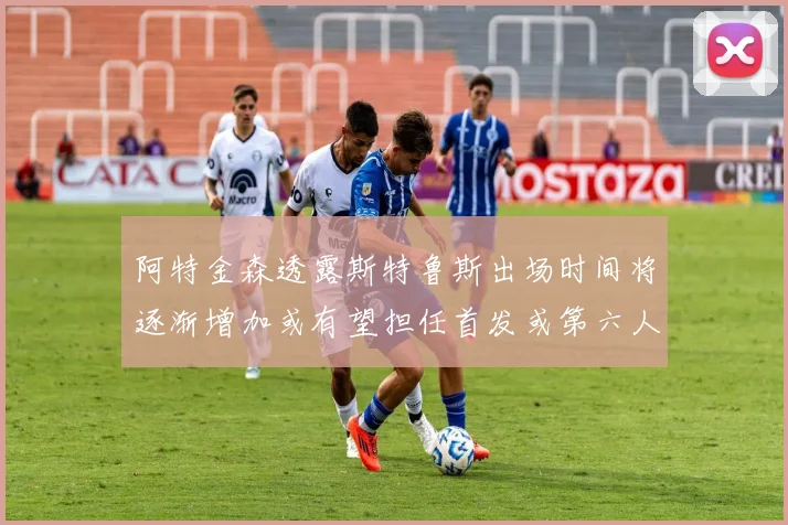 阿特金森透露斯特鲁斯出场时间将逐渐增加或有望担任首发或第六人