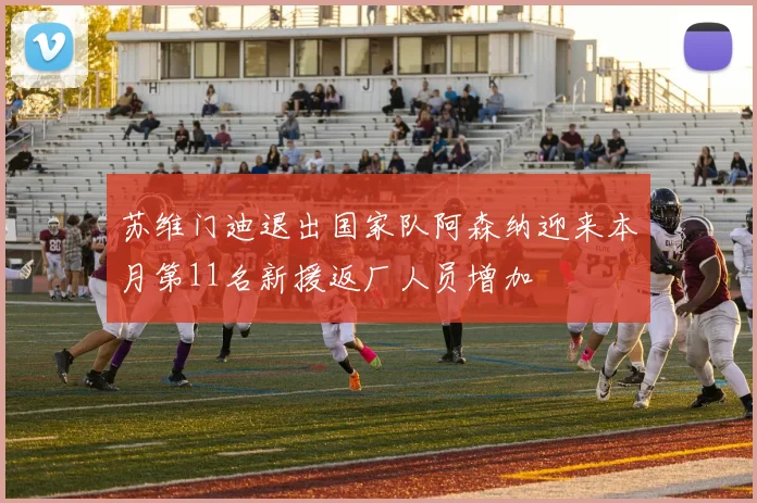 苏维门迪退出国家队阿森纳迎来本月第11名新援返厂人员增加