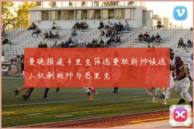 曼晚报道卡里克筛选曼联新帅候选人仅剩纳帅与恩里克
