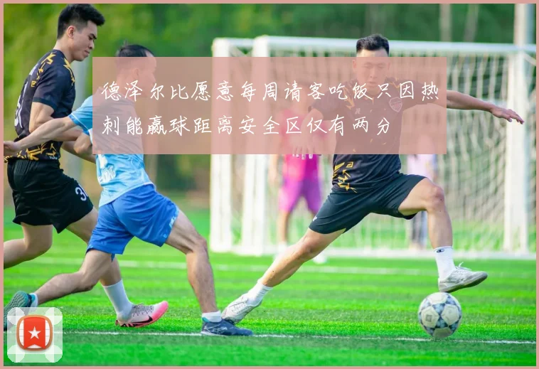 德泽尔比愿意每周请客吃饭只因热刺能赢球距离安全区仅有两分
