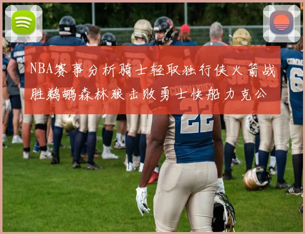 NBA赛事分析骑士轻取独行侠火箭战胜鹈鹕森林狼击败勇士快船力克公牛