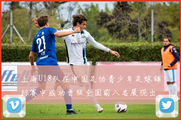 上海U18队在中国足协青少年足球锦标赛中成功晋级全国前八名展现出色实力与潜力