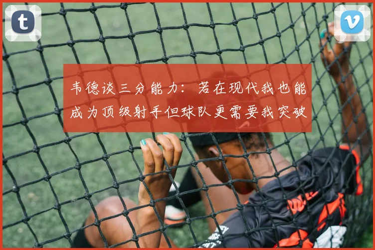 韦德谈三分能力：若在现代我也能成为顶级射手但球队更需要我突破